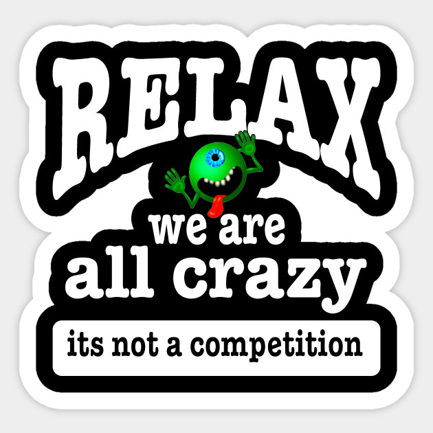 Relax we are all crazy its not a competition funny We Are All Crazy